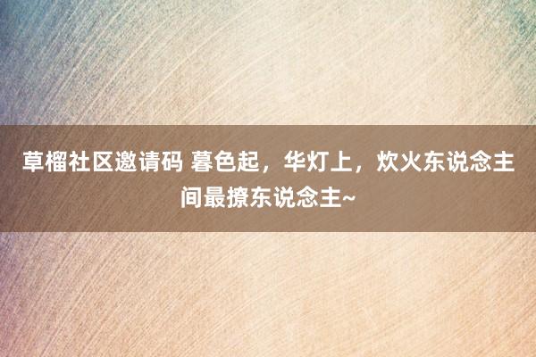 草榴社区邀请码 暮色起，华灯上，炊火东说念主间最撩东说念主~