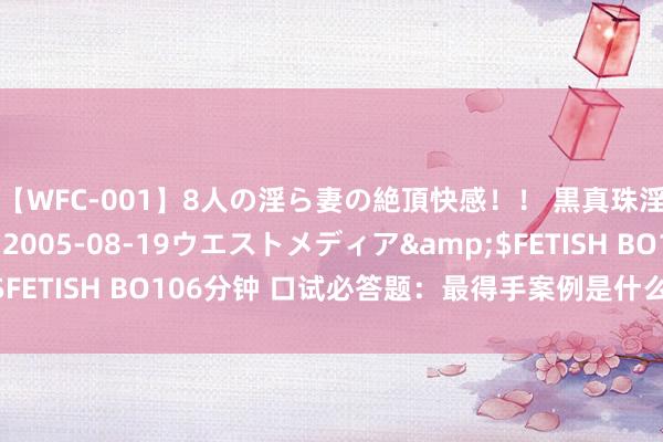 【WFC-001】8人の淫ら妻の絶頂快感！！ 黒真珠淫華帳</a>2005-08-19ウエストメディア&$FETISH BO106分钟 口试必答题：最得手案例是什么？莫得何如答？