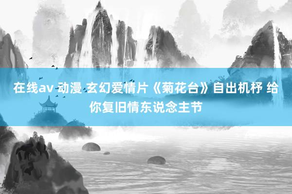 在线av 动漫 玄幻爱情片《菊花台》自出机杼 给你复旧情东说念主节