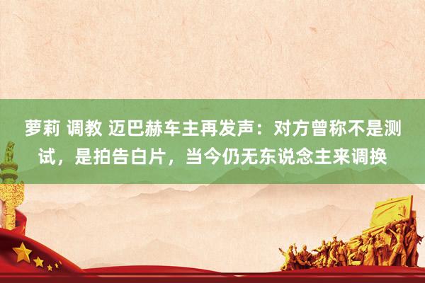 萝莉 调教 迈巴赫车主再发声：对方曾称不是测试，是拍告白片，当今仍无东说念主来调换