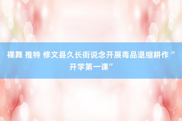 裸舞 推特 修文县久长街说念开展毒品退缩耕作“开学第一课”