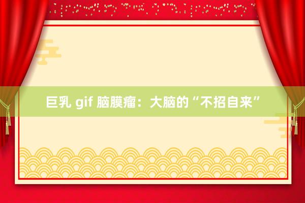 巨乳 gif 脑膜瘤：大脑的“不招自来”