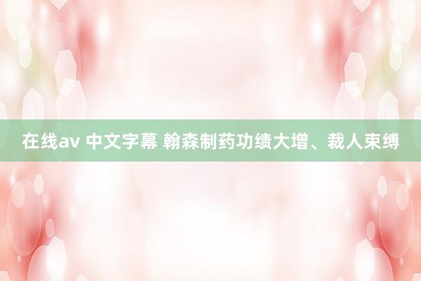 在线av 中文字幕 翰森制药功绩大增、裁人束缚