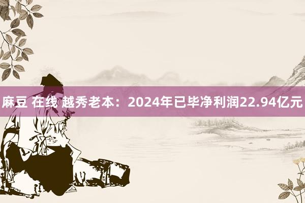 麻豆 在线 越秀老本：2024年已毕净利润22.94亿元