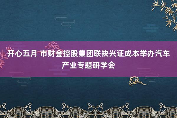 开心五月 市财金控股集团联袂兴证成本举办汽车产业专题研学会
