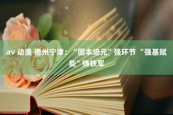 av 动漫 德州宁津：“固本培元”强环节 “强基赋能”铸铁军