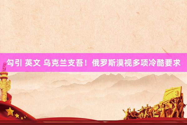 勾引 英文 乌克兰支吾！俄罗斯漠视多项冷酷要求