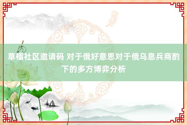 草榴社区邀请码 对于俄好意思对于俄乌息兵商酌下的多方博弈分析