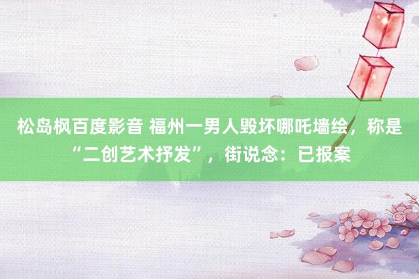 松岛枫百度影音 福州一男人毁坏哪吒墙绘，称是“二创艺术抒发”，街说念：已报案