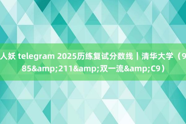 人妖 telegram 2025历练复试分数线｜清华大学（985&211&双一流&C9）