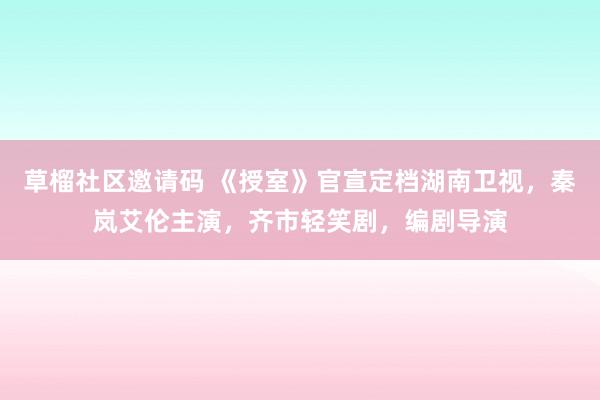 草榴社区邀请码 《授室》官宣定档湖南卫视，秦岚艾伦主演，齐市轻笑剧，编剧导演