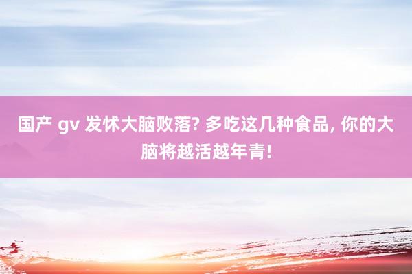 国产 gv 发怵大脑败落? 多吃这几种食品， 你的大脑将越活越年青!