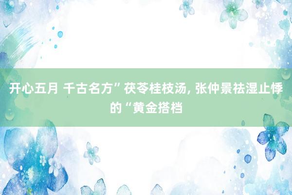 开心五月 千古名方”茯苓桂枝汤， 张仲景祛湿止悸的“黄金搭档