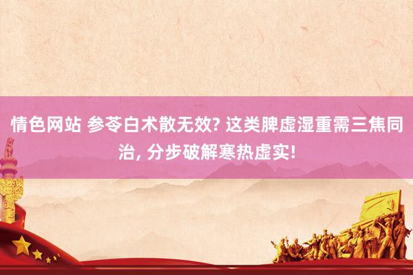 情色网站 参苓白术散无效? 这类脾虚湿重需三焦同治， 分步破解寒热虚实!