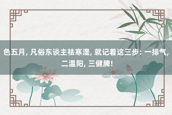 色五月， 凡俗东谈主祛寒湿， 就记着这三步: 一排气， 二温阳， 三健脾!