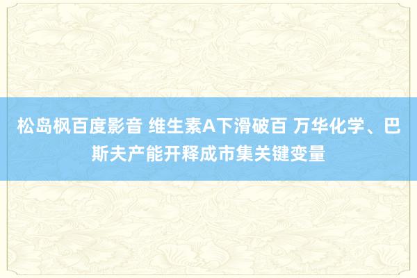 松岛枫百度影音 维生素A下滑破百 万华化学、巴斯夫产能开释成市集关键变量