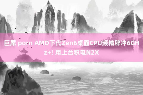 巨屌 porn AMD下代Zen6桌面CPU频精辟冲6GHz+! 用上台积电N2X