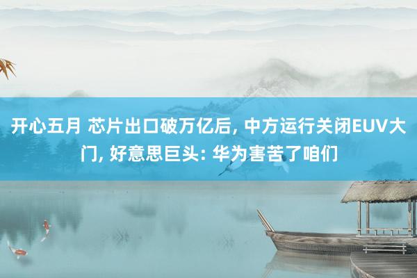 开心五月 芯片出口破万亿后， 中方运行关闭EUV大门， 好意思巨头: 华为害苦了咱们