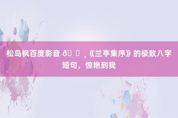 松岛枫百度影音 🌸《兰亭集序》的极致八字短句，惊艳到我