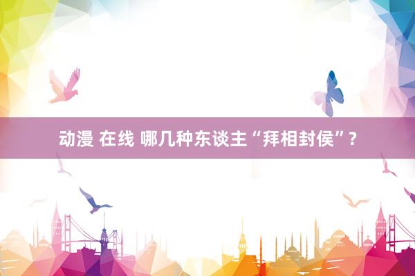 动漫 在线 哪几种东谈主“拜相封侯”?