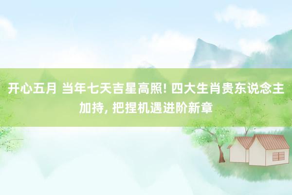 开心五月 当年七天吉星高照! 四大生肖贵东说念主加持， 把捏机遇进阶新章