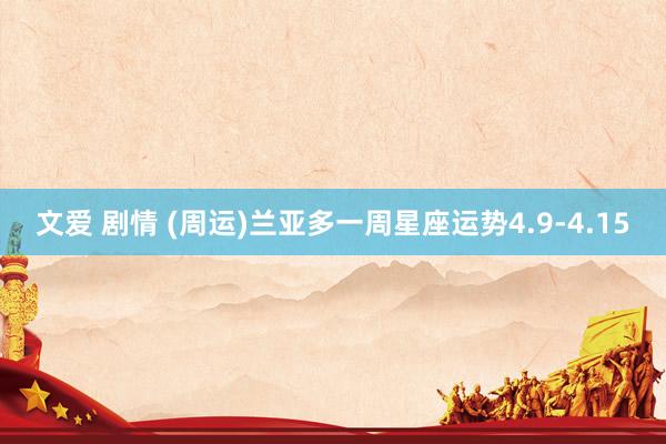 文爱 剧情 (周运)兰亚多一周星座运势4.9-4.15