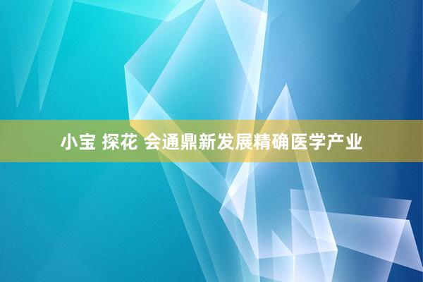 小宝 探花 会通鼎新发展精确医学产业