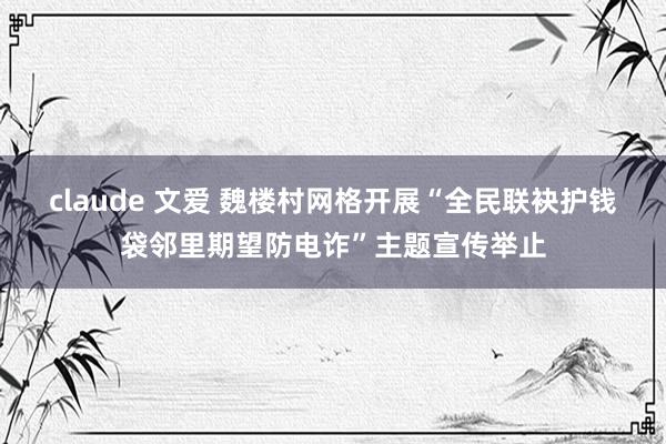 claude 文爱 魏楼村网格开展“全民联袂护钱袋邻里期望防电诈”主题宣传举止