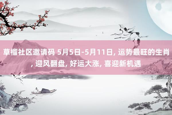 草榴社区邀请码 5月5日-5月11日， 运势最旺的生肖， 迎风翻盘， 好运大涨， 喜迎新机遇
