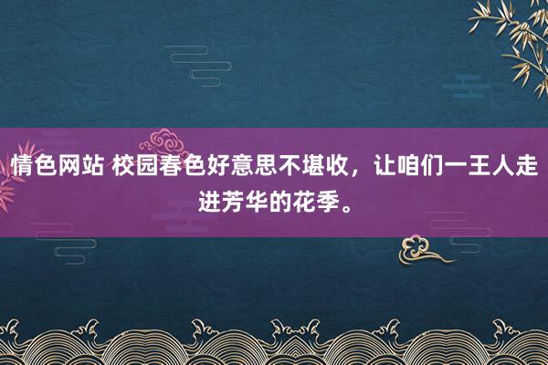 情色网站 校园春色好意思不堪收，让咱们一王人走进芳华的花季。