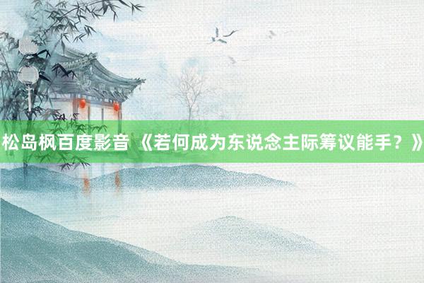 松岛枫百度影音 《若何成为东说念主际筹议能手？》