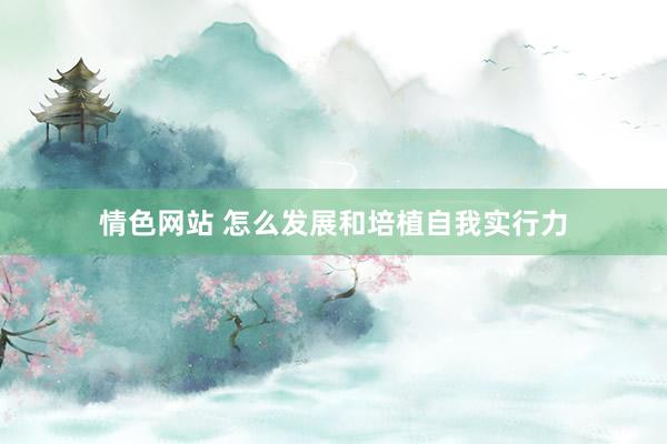 情色网站 怎么发展和培植自我实行力