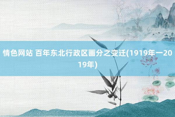 情色网站 百年东北行政区画分之变迁(1919年一2019年)