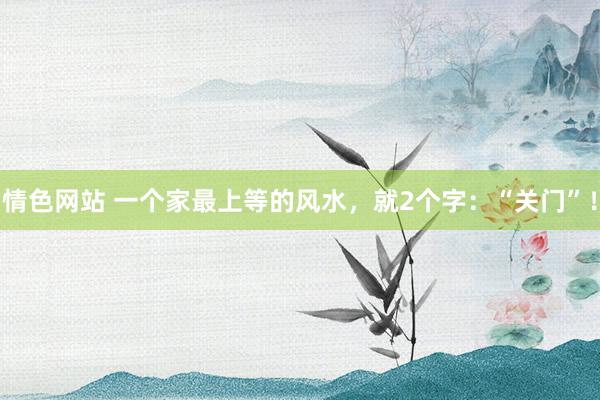 情色网站 一个家最上等的风水，就2个字：“关门”！