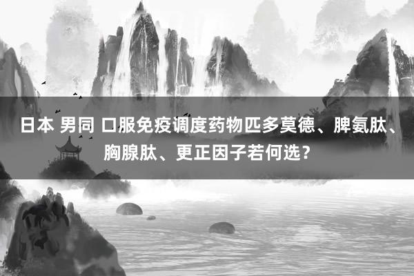 日本 男同 口服免疫调度药物匹多莫德、脾氨肽、胸腺肽、更正因子若何选？