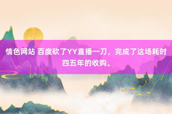 情色网站 百度砍了YY直播一刀，完成了这场耗时四五年的收购。