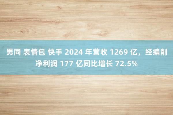 男同 表情包 快手 2024 年营收 1269 亿，经编削净利润 177 亿同比增长 72.5%